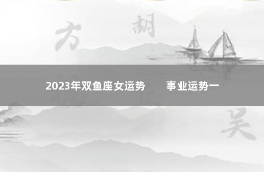 2023年双鱼座女运势        事业运势一片大好