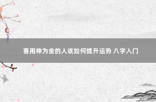 喜用神为金的人该如何提升运势 八字入门