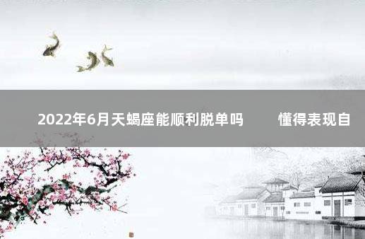 2022年6月天蝎座能顺利脱单吗 　　懂得表现自己