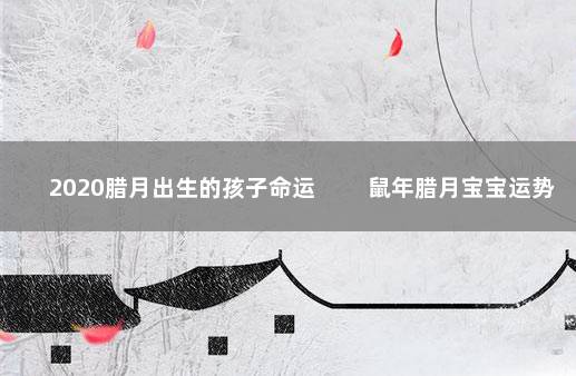 2020腊月出生的孩子命运 　　鼠年腊月宝宝运势旺