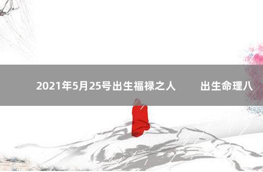 2021年5月25号出生福禄之人 　　出生命理八字五行