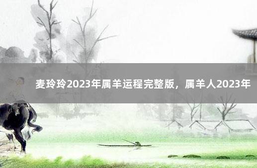 麦玲玲2023年属羊运程完整版，属羊人2023年生肖运程 麦玲玲2021年属羊运程