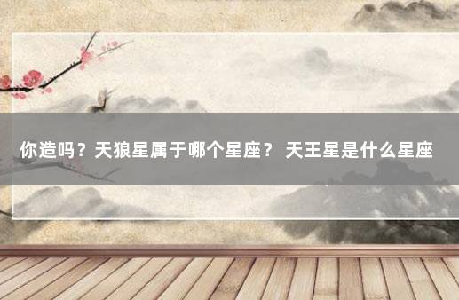 你造吗？天狼星属于哪个星座？ 天王星是什么星座