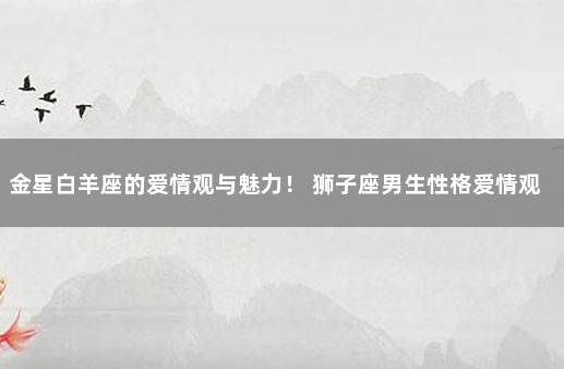 金星白羊座的爱情观与魅力！ 狮子座男生性格爱情观