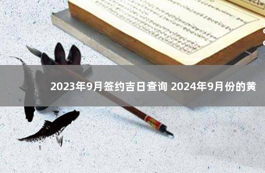 2023年9月签约吉日查询 2024年9月份的黄道吉日