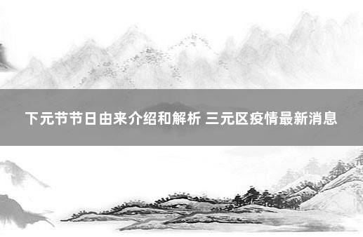 下元节节日由来介绍和解析 三元区疫情最新消息