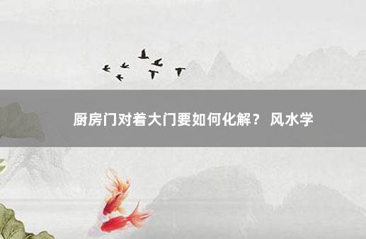 厨房门对着大门要如何化解？ 风水学