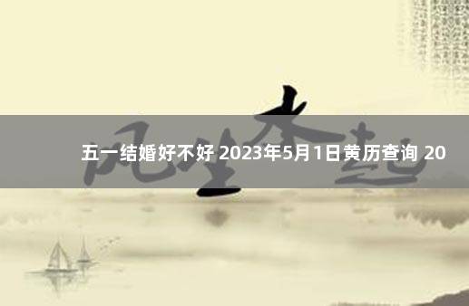 五一结婚好不好 2023年5月1日黄历查询 2022年5月1日结婚好不好