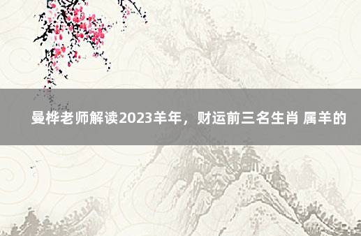 曼桦老师解读2023羊年，财运前三名生肖 属羊的发财方向