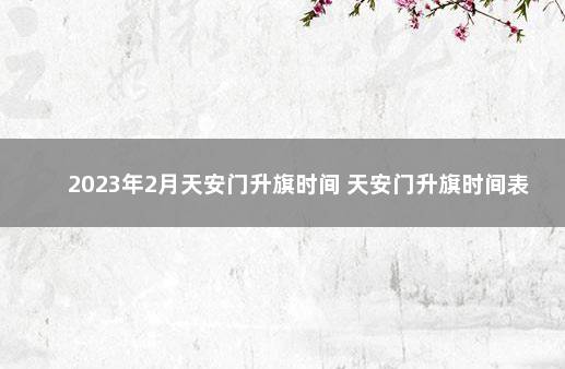 2023年2月天安门升旗时间 天安门升旗时间表 一月份北京看升旗提前多久到