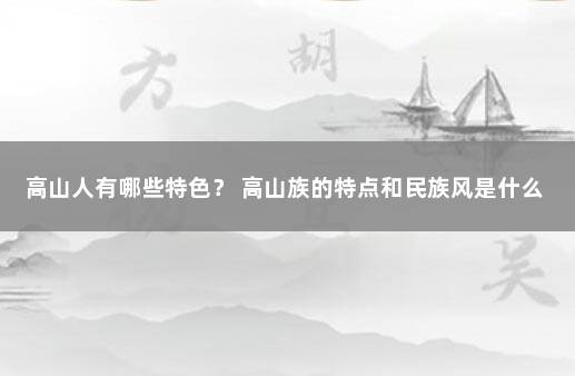 高山人有哪些特色？ 高山族的特点和民族风是什么