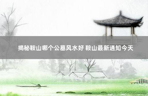 揭秘鞍山哪个公墓风水好 鞍山最新通知今天