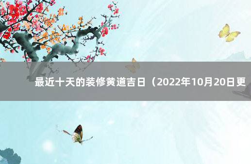 最近十天的装修黄道吉日（2022年10月20日更新） 装修吉日查询