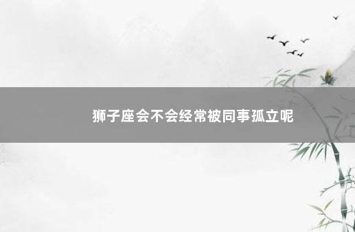 狮子座会不会经常被同事孤立呢