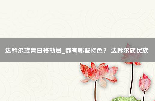 达斡尔族鲁日格勒舞_都有哪些特色？ 达斡尔族民族特色食品
