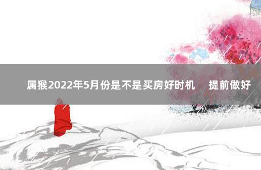 属猴2022年5月份是不是买房好时机 　提前做好功课