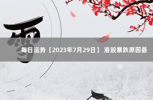 每日运势【2023年7月29日】 港股暴跌原因最新消息