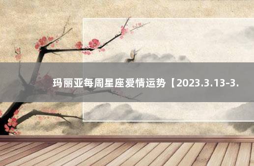 玛丽亚每周星座爱情运势【2023.3.13-3.19】 克罗地亚一巴西比分预测