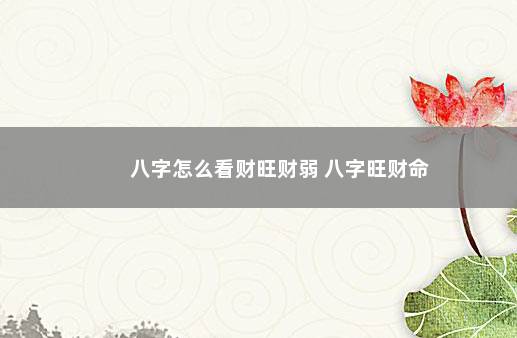 八字怎么看财旺财弱 八字旺财命