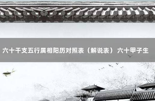 六十干支五行属相阳历对照表（解说表） 六十甲子生肖干支年对照表