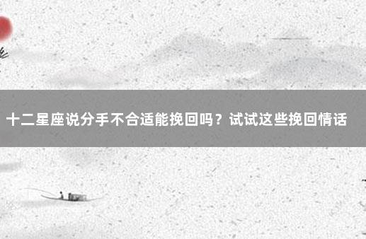 十二星座说分手不合适能挽回吗？试试这些挽回情话 因为星座不合分手