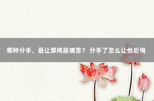 哪种分手，最让摩羯座痛苦？ 分手了怎么让他后悔