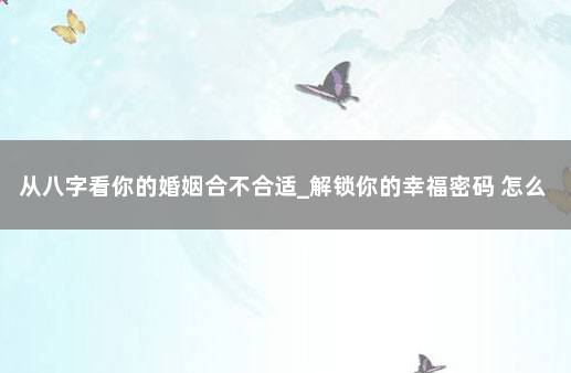 从八字看你的婚姻合不合适_解锁你的幸福密码 怎么查八字合不合适