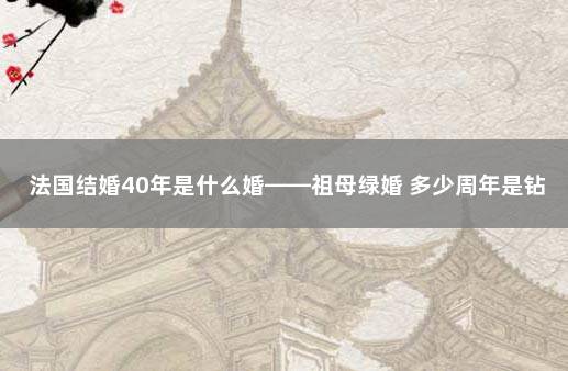 法国结婚40年是什么婚——祖母绿婚 多少周年是钻石婚