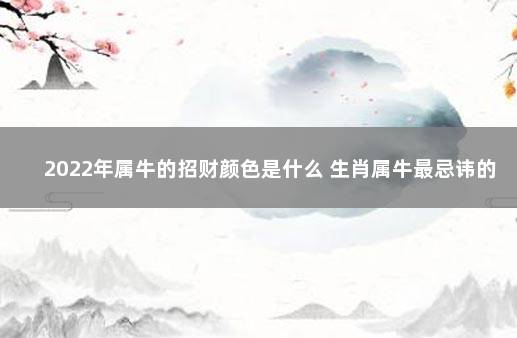 2022年属牛的招财颜色是什么 生肖属牛最忌讳的颜色