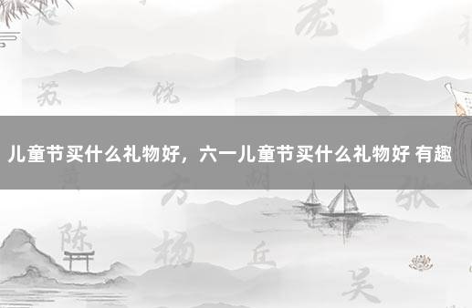 儿童节买什么礼物好，六一儿童节买什么礼物好 有趣的六一儿童节