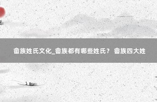 畲族姓氏文化_畲族都有哪些姓氏？ 畲族四大姓