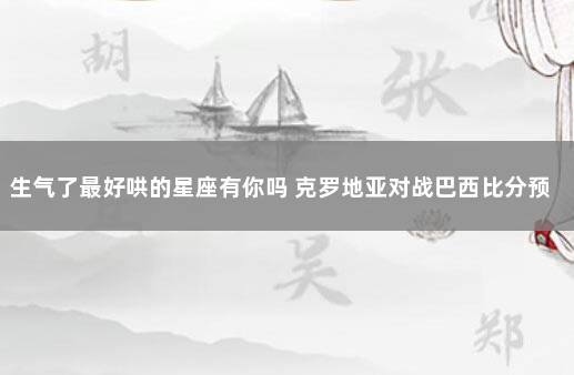 生气了最好哄的星座有你吗 克罗地亚对战巴西比分预测最新