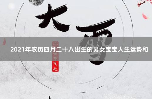 2021年农历四月二十八出生的男女宝宝人生运势和取名参考 　　生辰八字五行属性