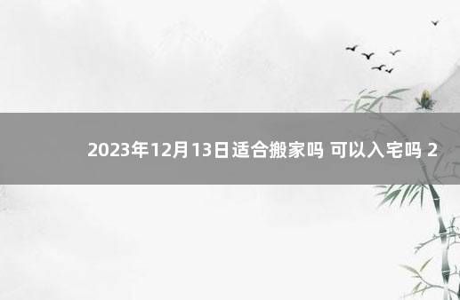 2023年12月13日适合搬家吗 可以入宅吗 2021年12月3号搬家好吗