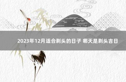 2023年12月适合剃头的日子 哪天是剃头吉日 2021年剃头吉日查询