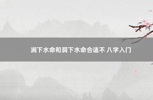 涧下水命和洞下水命合适不 八字入门