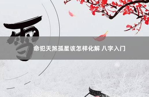 命犯天煞孤星该怎样化解 八字入门