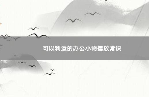 可以利运的办公小物摆放常识