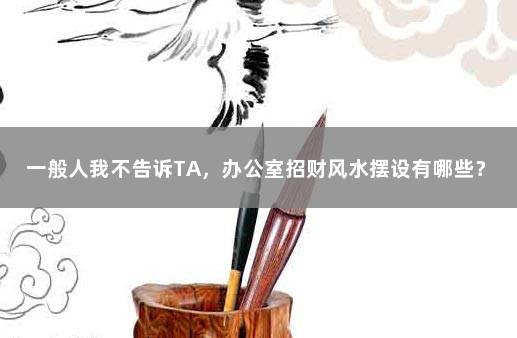 一般人我不告诉TA，办公室招财风水摆设有哪些？ 办公室放什么招财