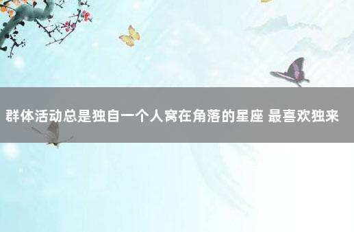 群体活动总是独自一个人窝在角落的星座 最喜欢独来独往的星座