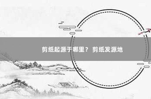 剪纸起源于哪里？ 剪纸发源地