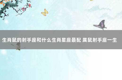 生肖鼠的射手座和什么生肖星座最配 属鼠射手座一生的婚姻如何