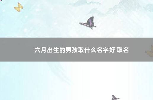 六月出生的男孩取什么名字好 取名