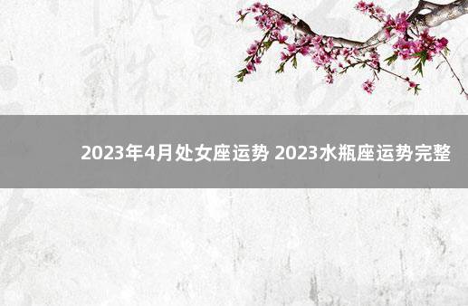 2023年4月处女座运势 2023水瓶座运势完整版