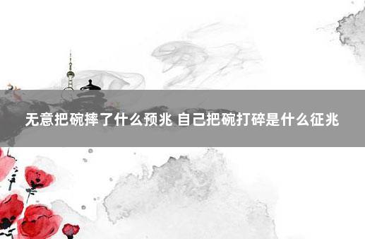 无意把碗摔了什么预兆 自己把碗打碎是什么征兆