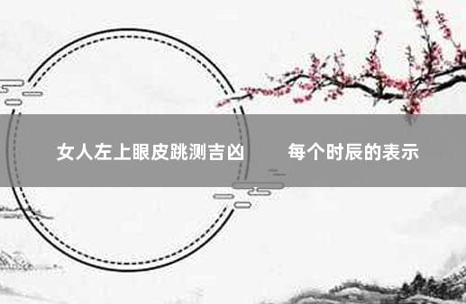 女人左上眼皮跳测吉凶 　　每个时辰的表示