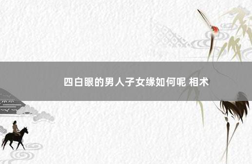 四白眼的男人子女缘如何呢 相术