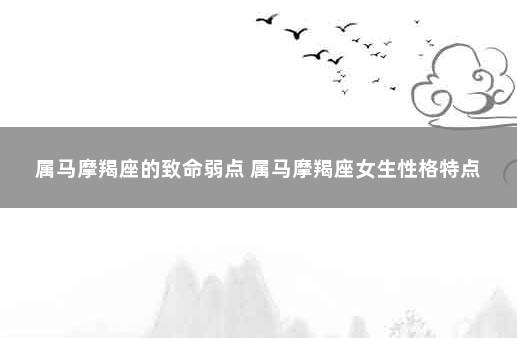 属马摩羯座的致命弱点 属马摩羯座女生性格特点