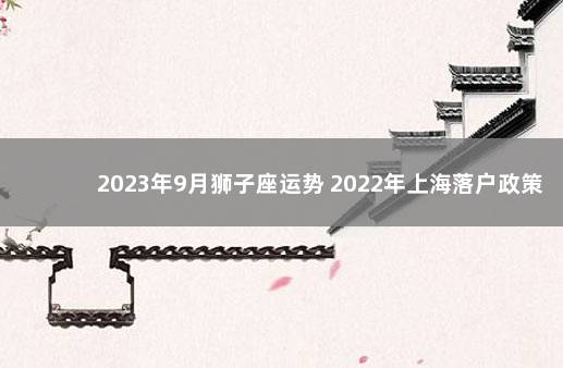 2023年9月狮子座运势 2022年上海落户政策