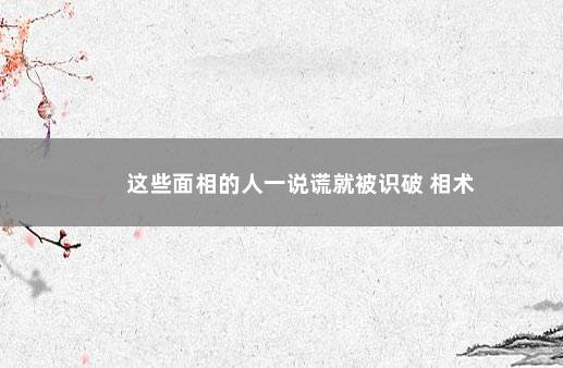 这些面相的人一说谎就被识破 相术